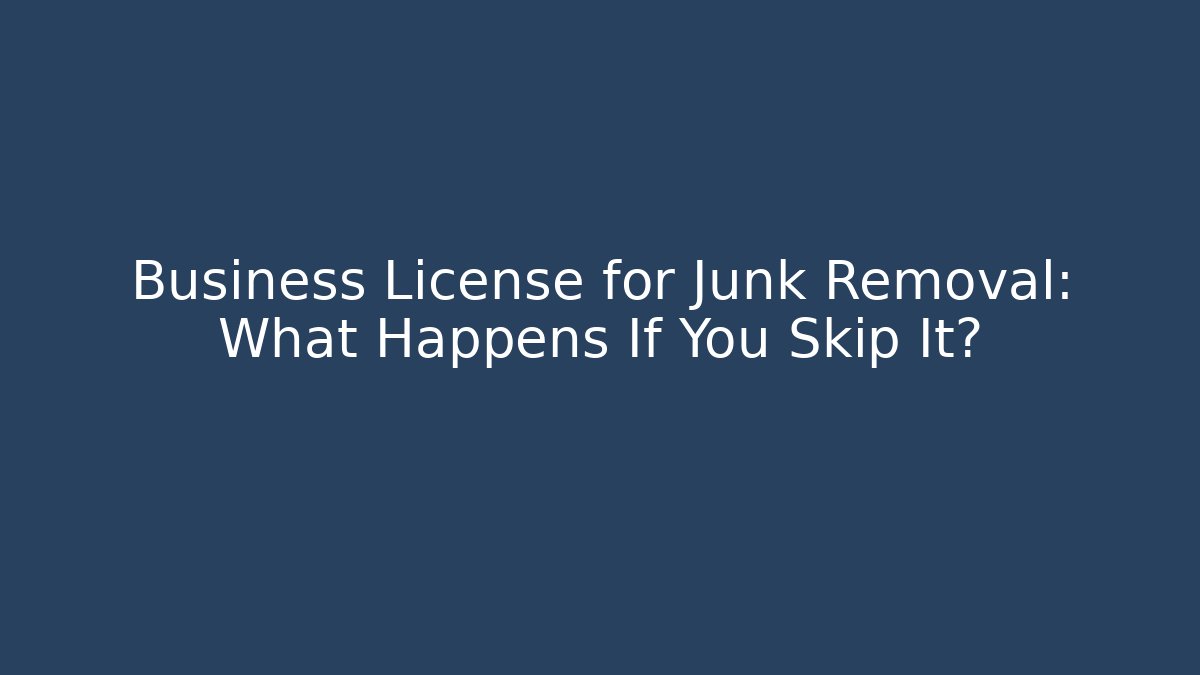Business License for Junk Removal: What Happens If You Skip It?