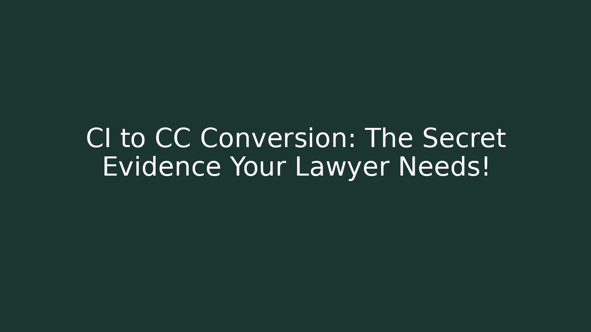 CI to CC Conversion: The Secret Evidence Your Lawyer Needs!