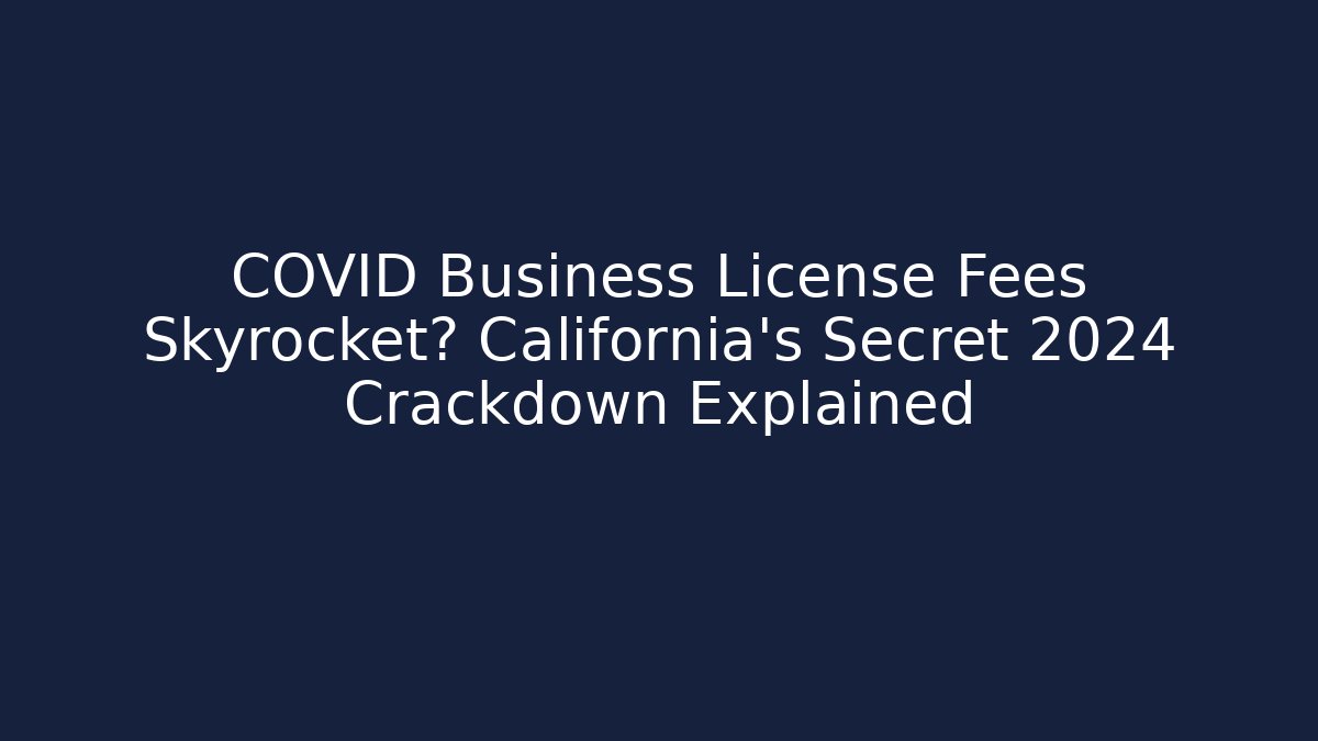 COVID Business License Fees Skyrocket? California's Secret 2024 Crackdown Explained