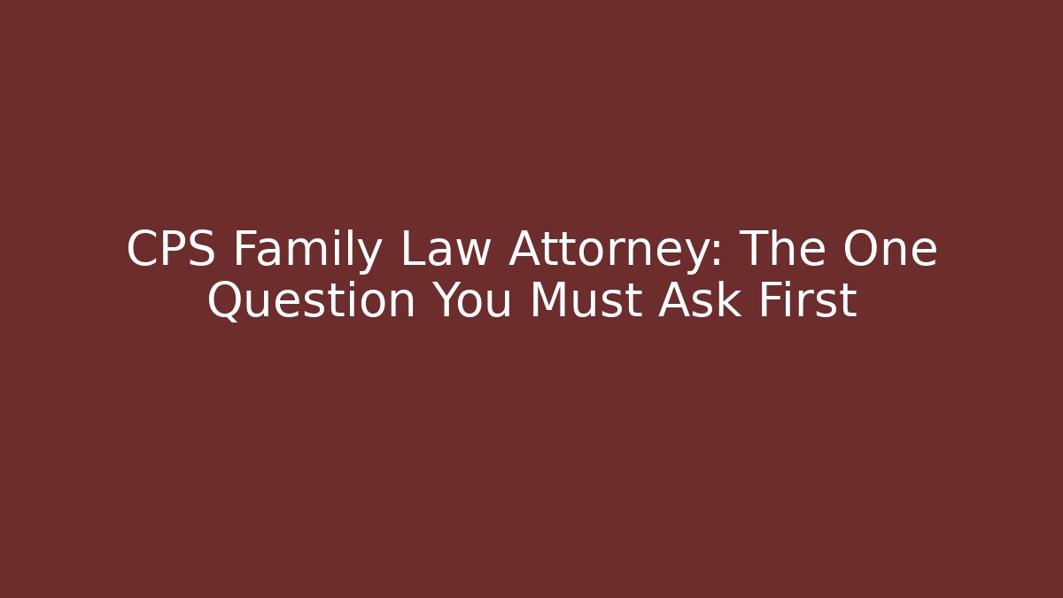 CPS Family Law Attorney: The One Question You Must Ask First