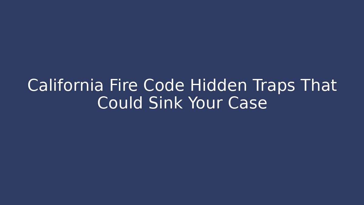 California Fire Code Hidden Traps That Could Sink Your Case