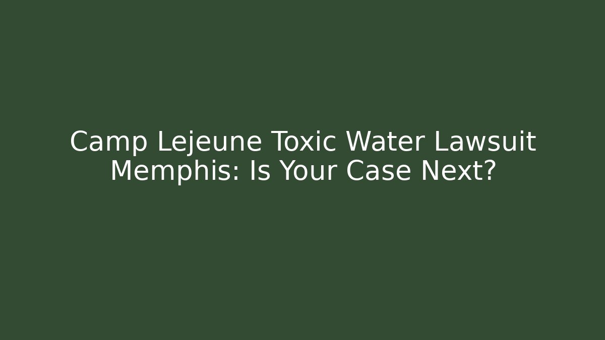 Camp Lejeune Toxic Water Lawsuit Memphis: Is Your Case Next?