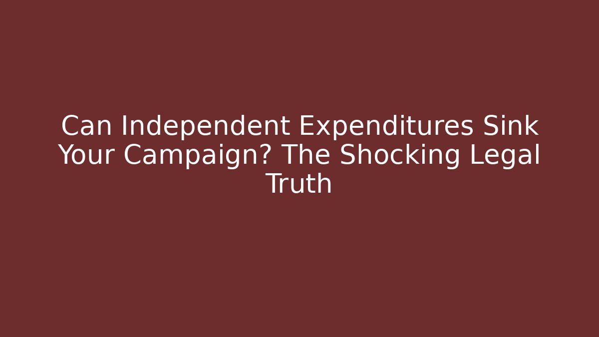 Can Independent Expenditures Sink Your Campaign? The Shocking Legal Truth