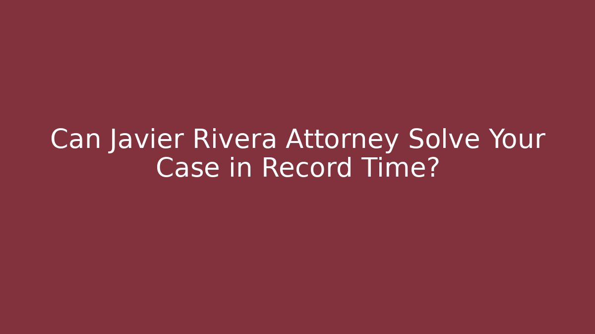 Can Javier Rivera Attorney Solve Your Case in Record Time?