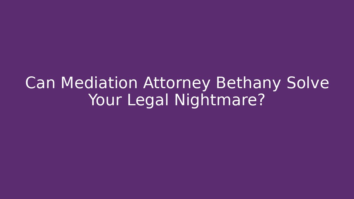 Can Mediation Attorney Bethany Solve Your Legal Nightmare?