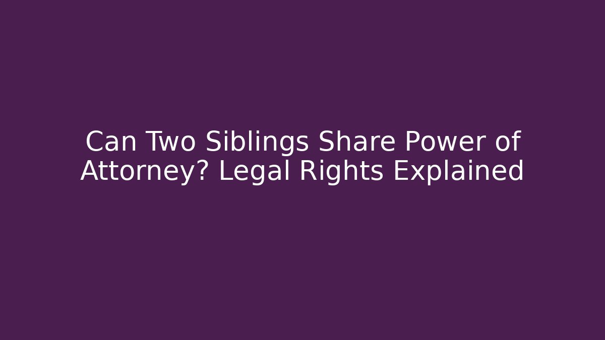 Can Two Siblings Share Power of Attorney? Legal Rights Explained - Magmic