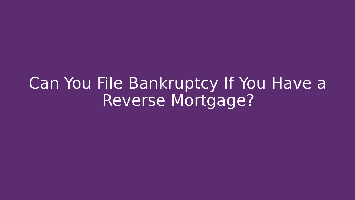 Can You File Bankruptcy If You Have a Reverse Mortgage?