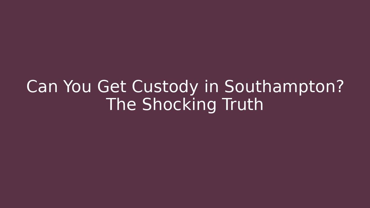 Can You Get Custody in Southampton? The Shocking Truth