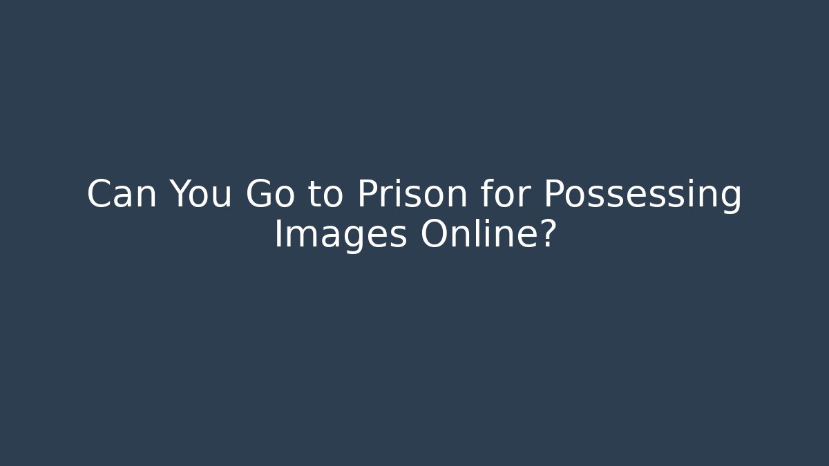 Can You Go to Prison for Possessing Images Online?