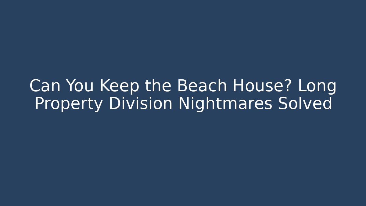 Can You Keep the Beach House? Long Property Division Nightmares Solved