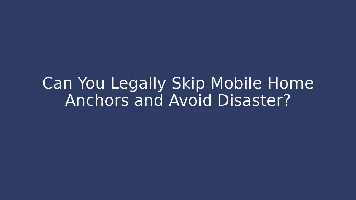 Can You Legally Skip Mobile Home Anchors and Avoid Disaster?