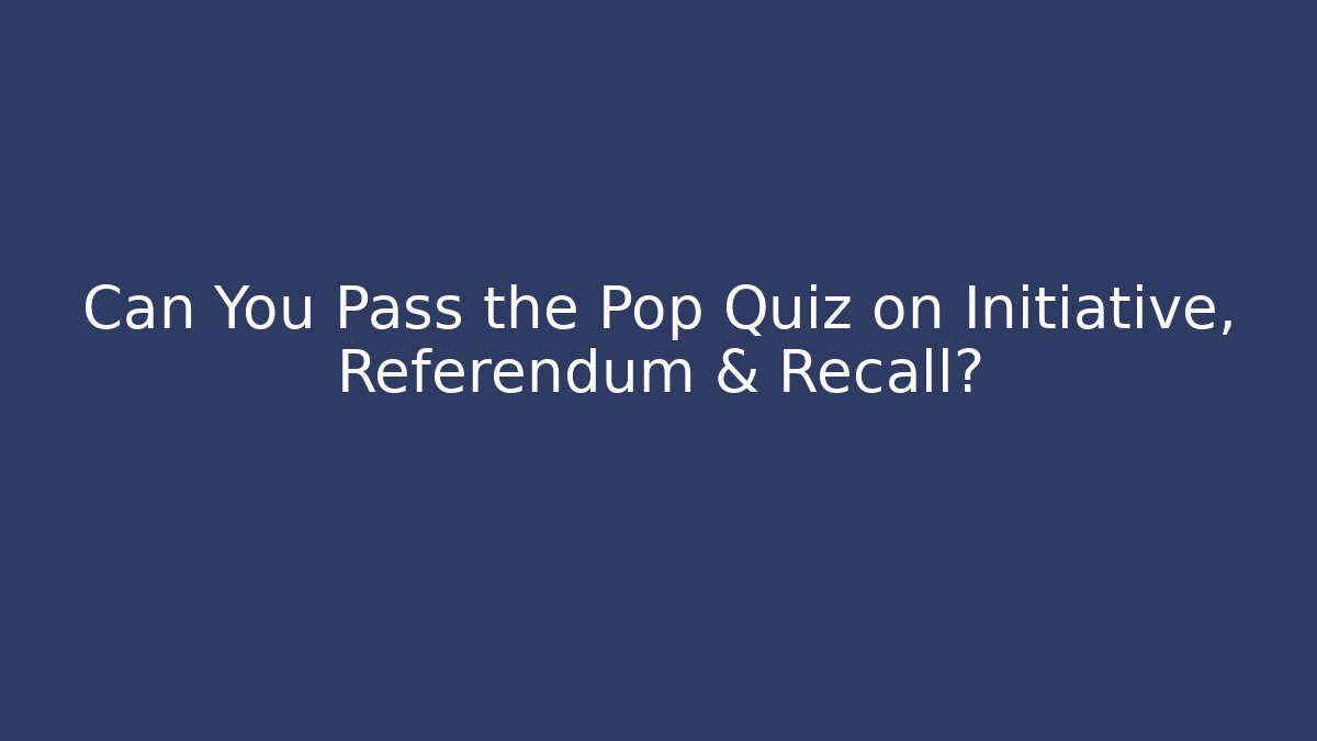Can You Pass the Pop Quiz on Initiative, Referendum & Recall?