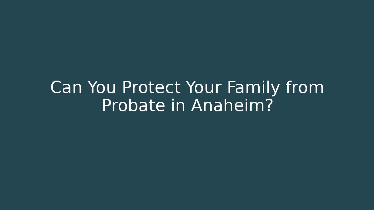 Can You Protect Your Family from Probate in Anaheim?
