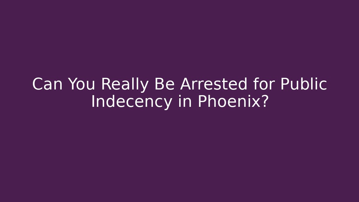 Can You Really Be Arrested for Public Indecency in Phoenix? - Magmic