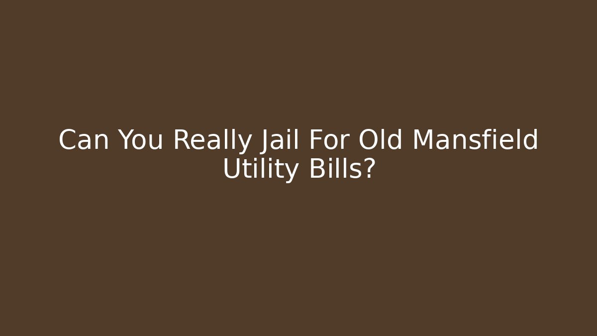 Can You Really Jail For Old Mansfield Utility Bills? - Magmic