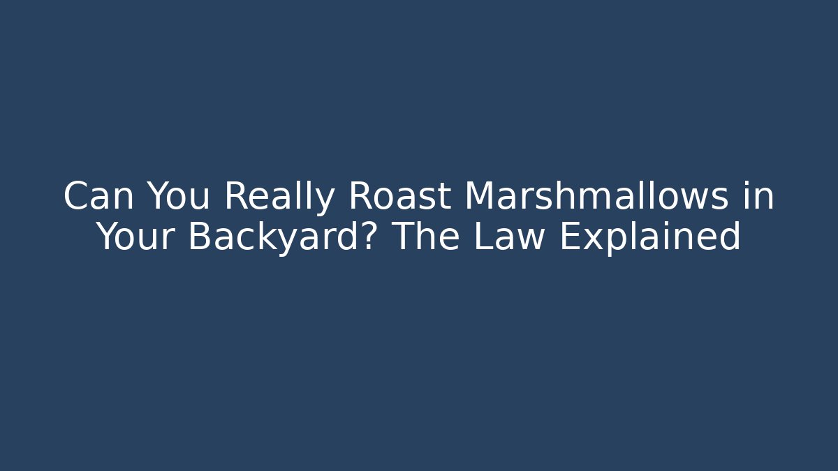 Can You Really Roast Marshmallows in Your Backyard? The Law Explained - Magmic