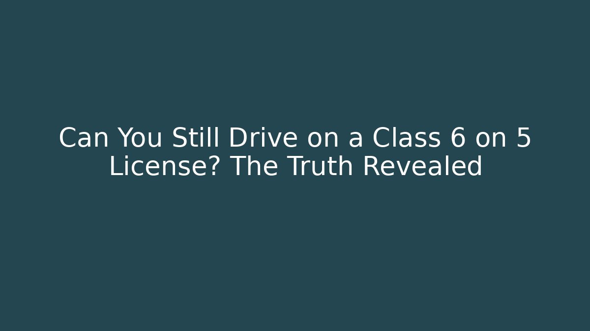 Can You Still Drive on a Class 6 on 5 License? The Truth Revealed
