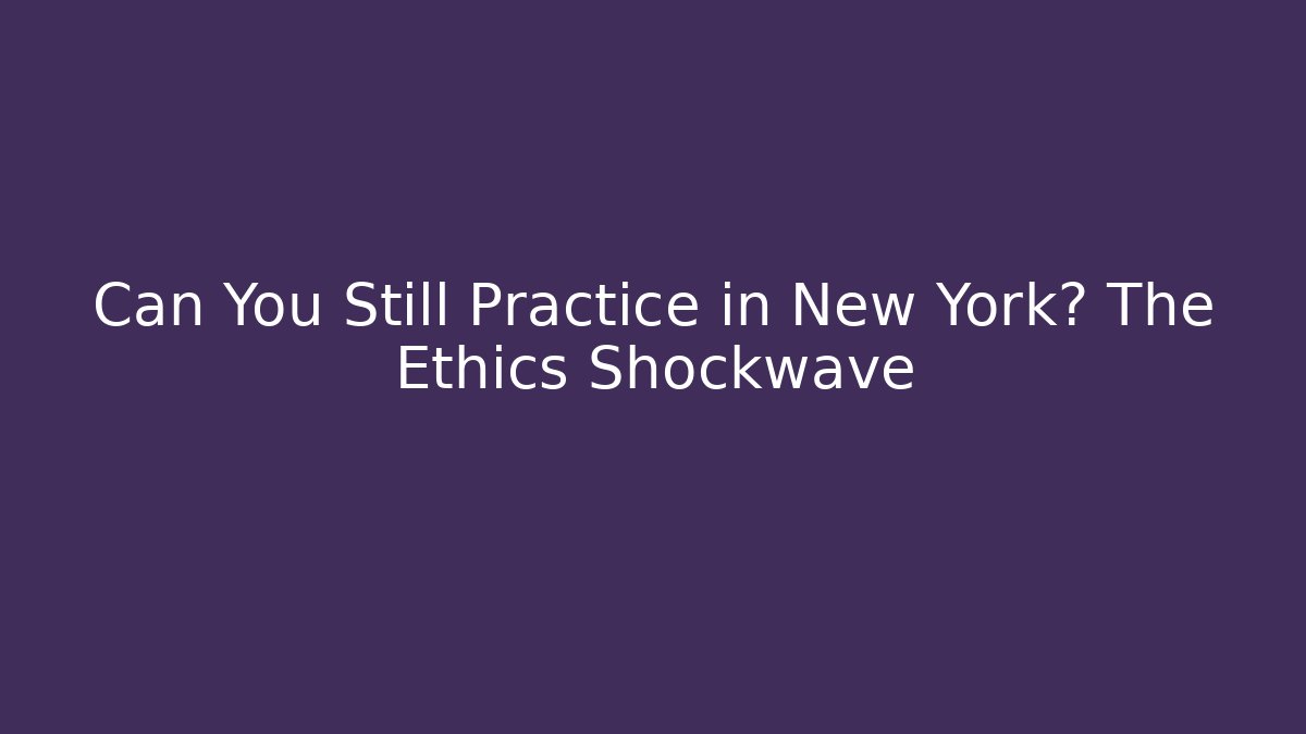 Can You Still Practice in New York? The Ethics Shockwave