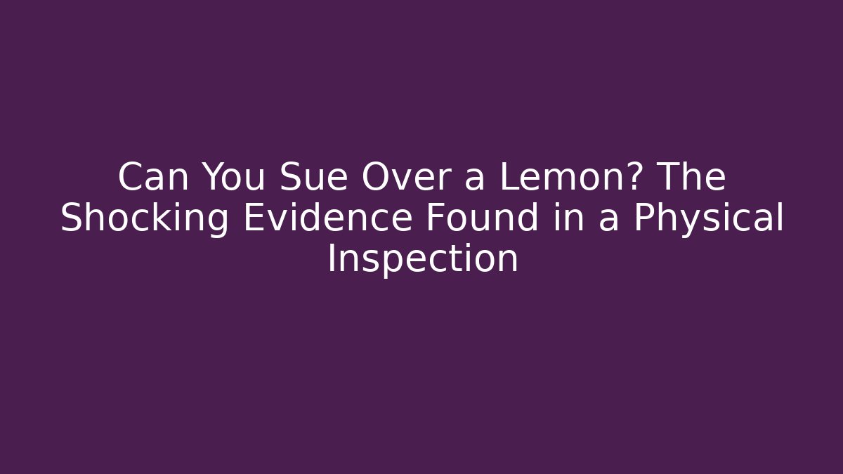 Can You Sue Over a Lemon? The Shocking Evidence Found in a Physical Inspection