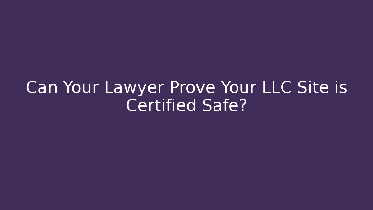 Can Your Lawyer Prove Your LLC Site is Certified Safe?