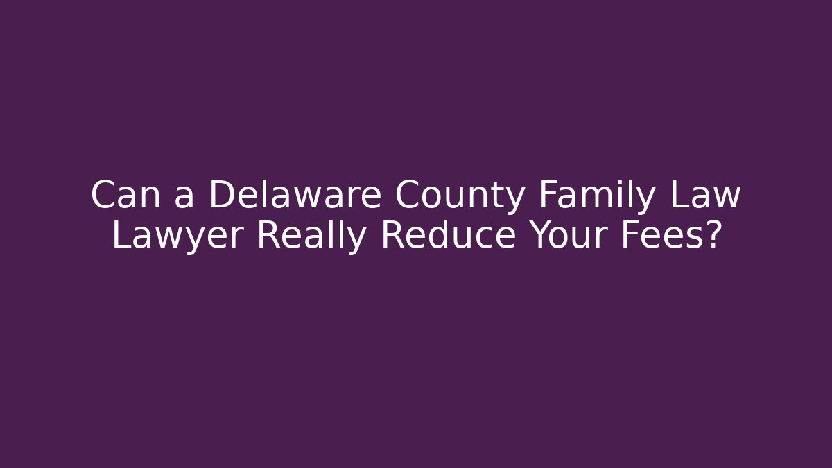 Can a Delaware County Family Law Lawyer Really Reduce Your Fees?
