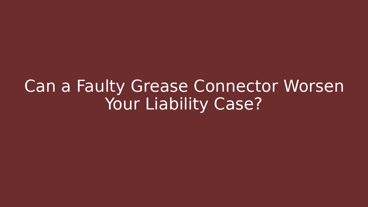Can a Faulty Grease Connector Worsen Your Liability Case?