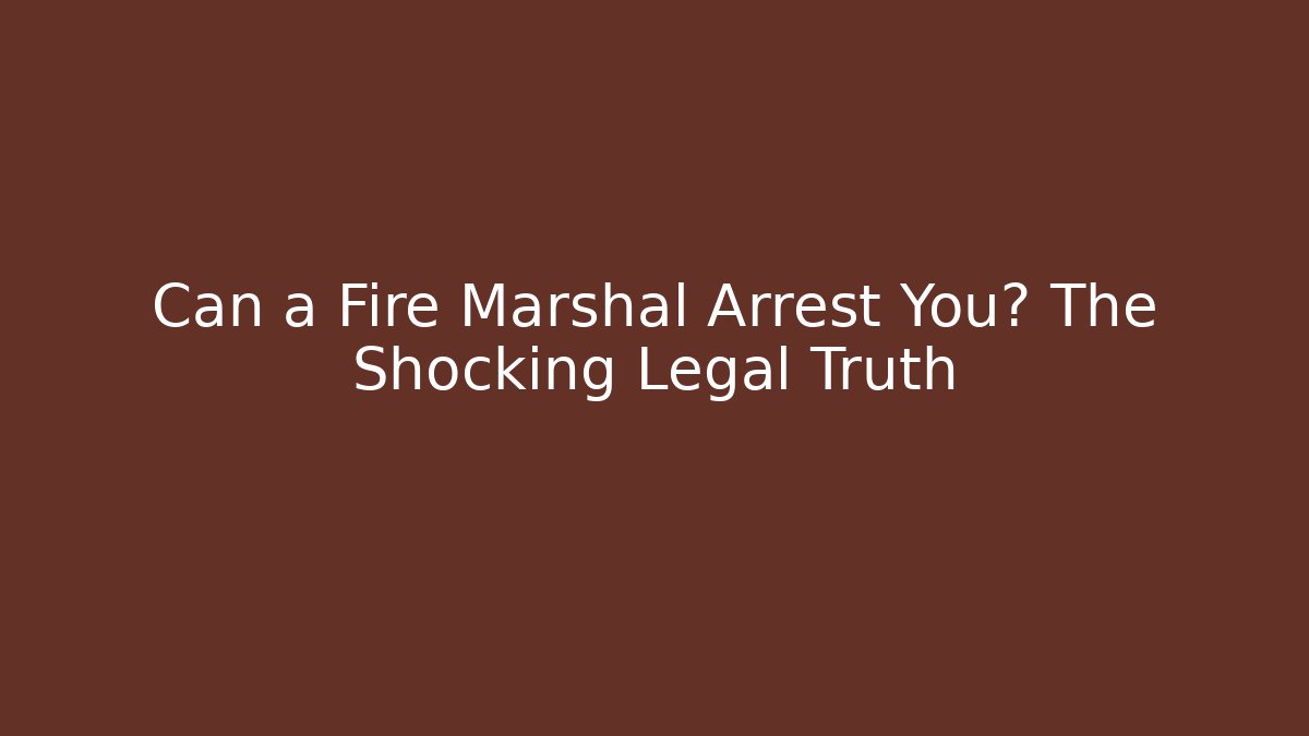 Can a Fire Marshal Arrest You? The Shocking Legal Truth
