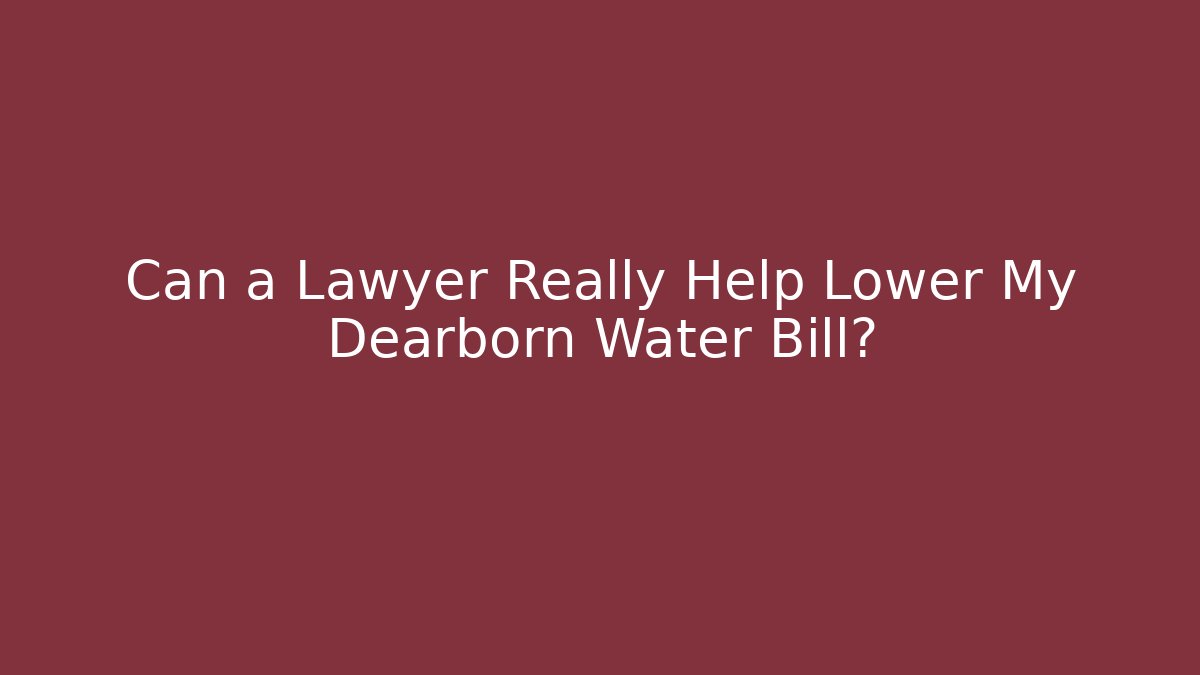 Can a Lawyer Really Help Lower My Dearborn Water Bill?