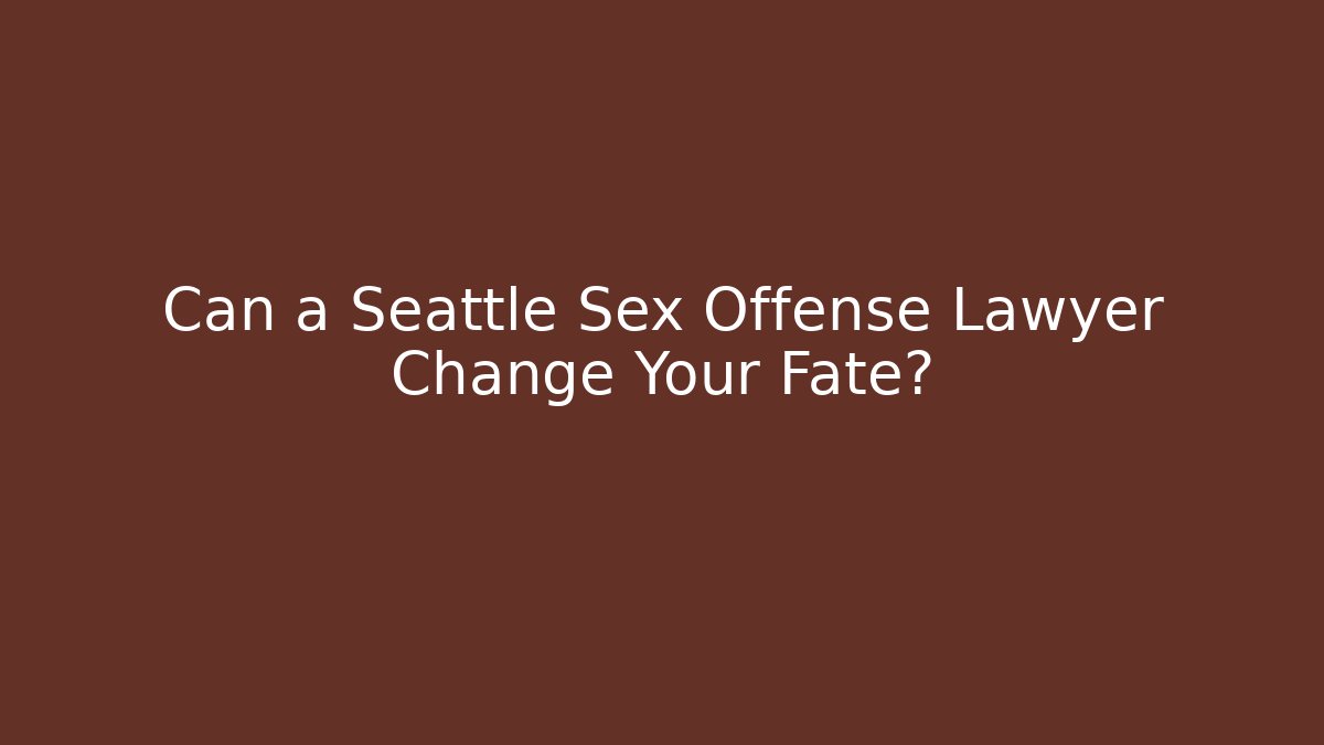 Can a Seattle Sex Offense Lawyer Change Your Fate?