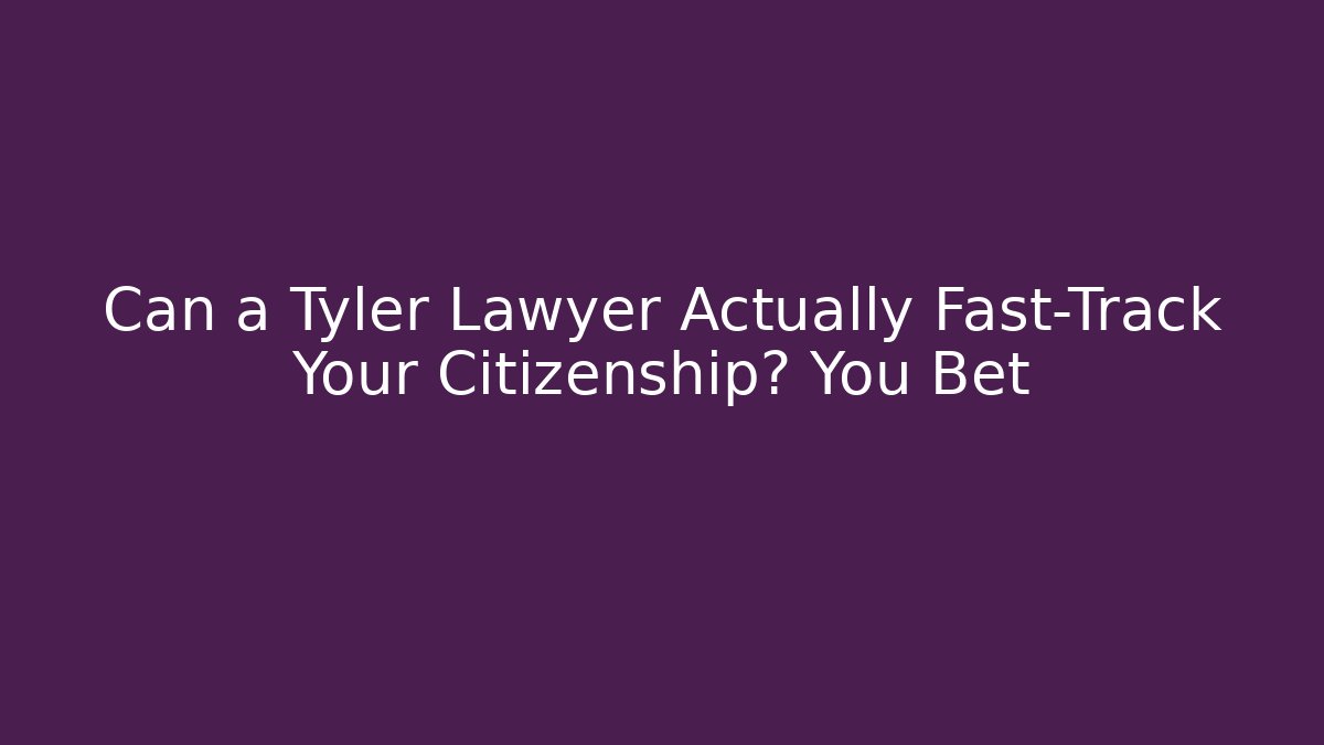 Can a Tyler Lawyer Actually Fast-Track Your Citizenship? You Bet