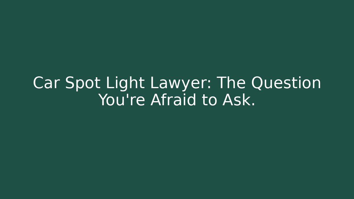 Car Spot Light Lawyer: The Question You’re Afraid to Ask.