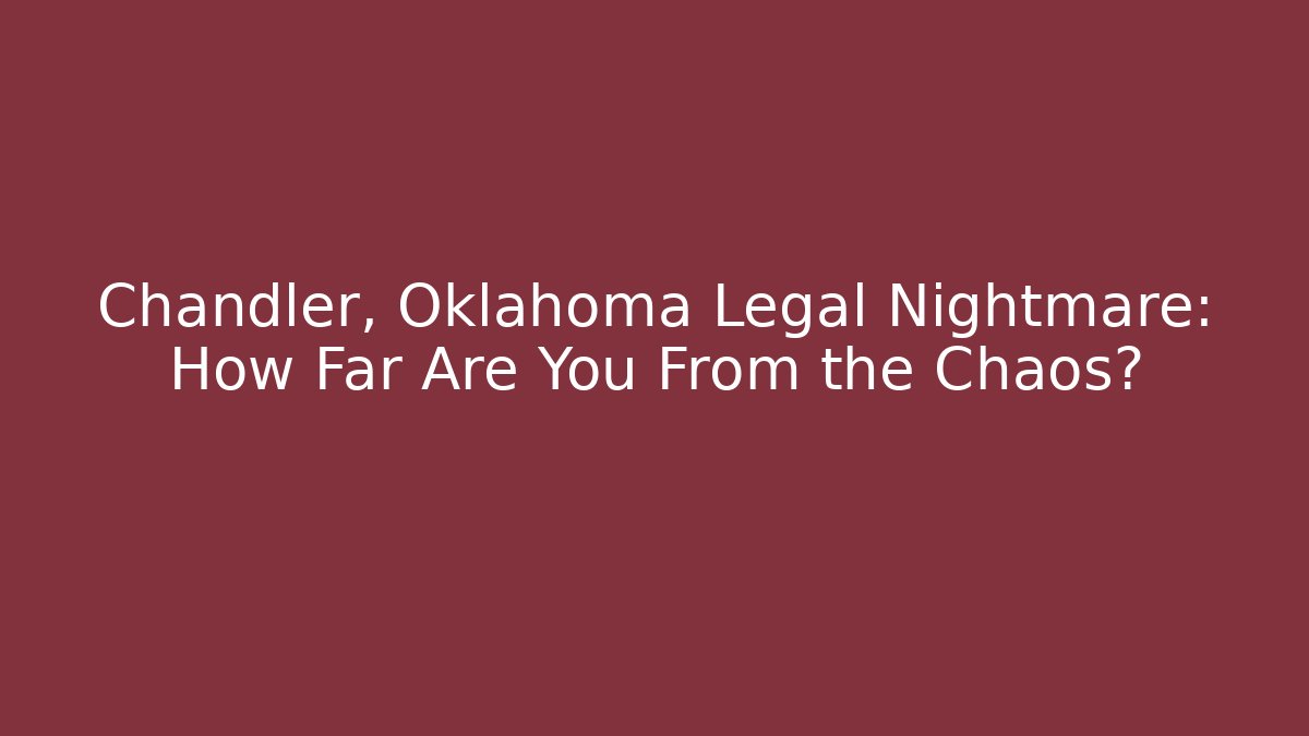 Chandler, Oklahoma Legal Nightmare: How Far Are You From the Chaos?