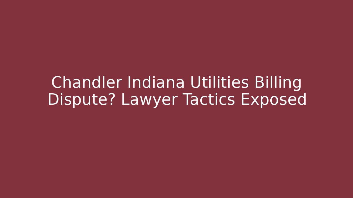 Chandler Indiana Utilities Billing Dispute? Lawyer Tactics Exposed