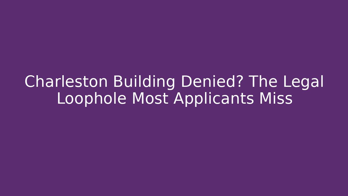 Charleston Building Denied? The Legal Loophole Most Applicants Miss