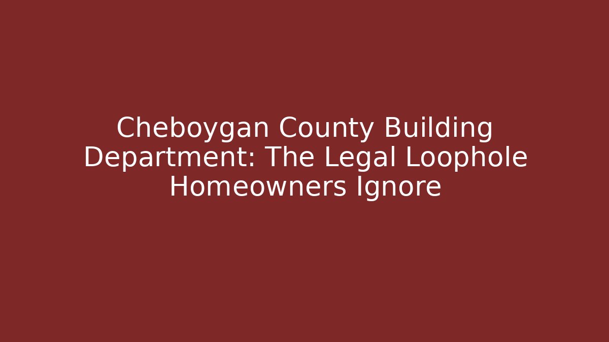 Cheboygan County Building Department: The Legal Loophole Homeowners Ignore