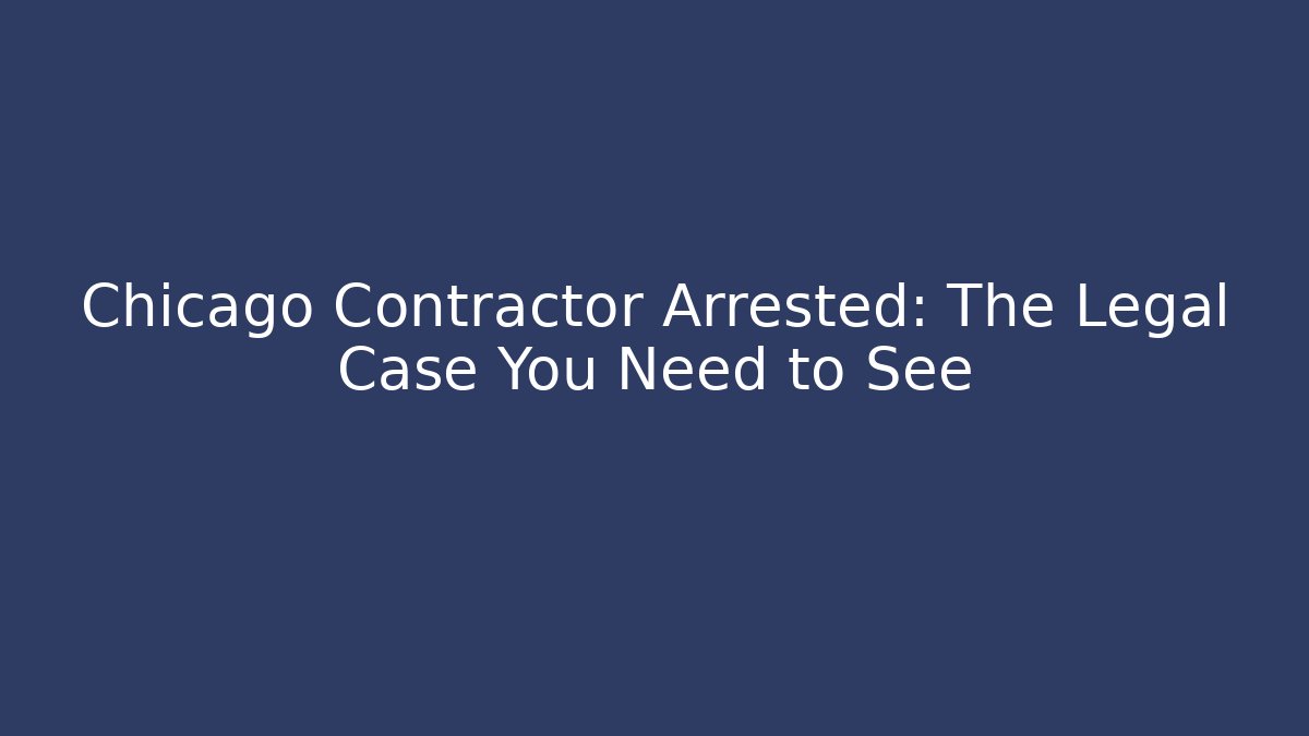 Chicago Contractor Arrested: The Legal Case You Need to See