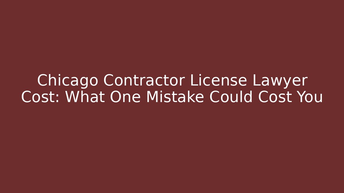 Chicago Contractor License Lawyer Cost: What One Mistake Could Cost You