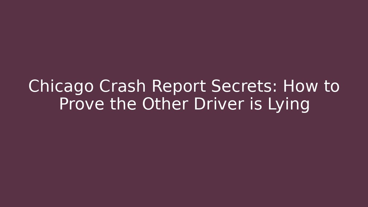 Chicago Crash Report Secrets: How to Prove the Other Driver is Lying