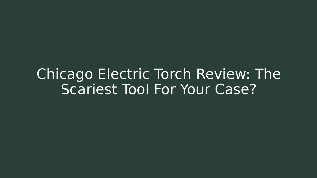 Chicago Electric Torch Review: The Scariest Tool For Your Case?