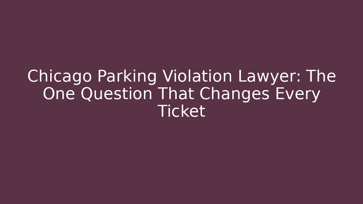Chicago Parking Violation Lawyer: The One Question That Changes Every Ticket - Magmic