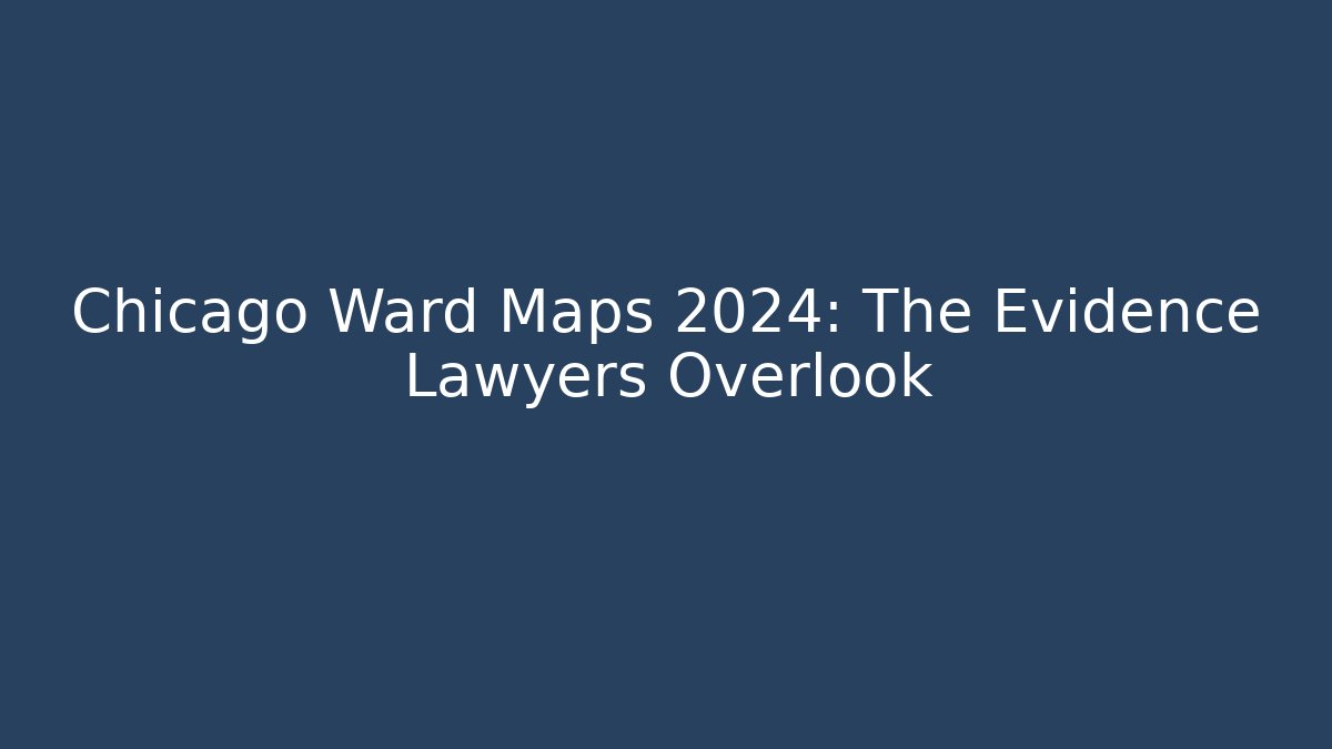 Chicago Ward Maps 2024: The Evidence Lawyers Overlook