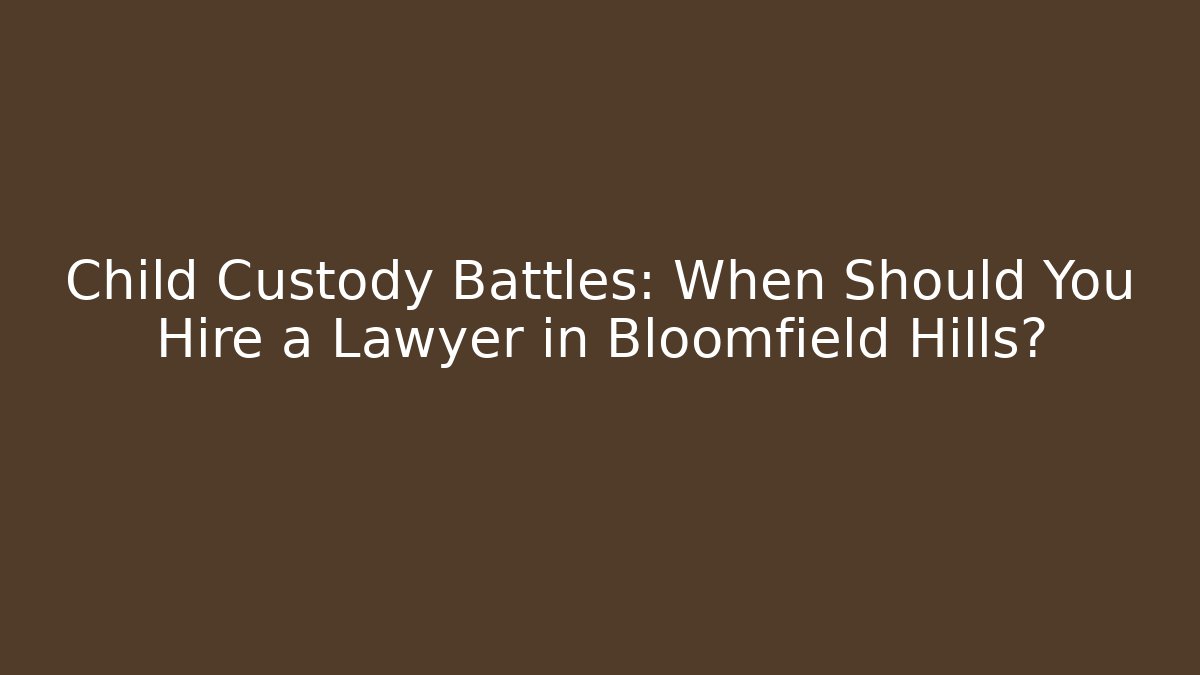 Child Custody Battles: When Should You Hire a Lawyer in Bloomfield Hills?