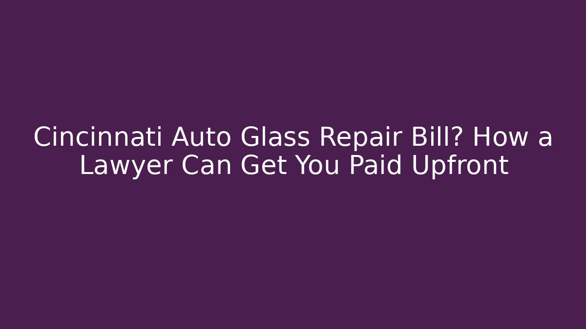 Cincinnati Auto Glass Repair Bill? How a Lawyer Can Get You Paid Upfront