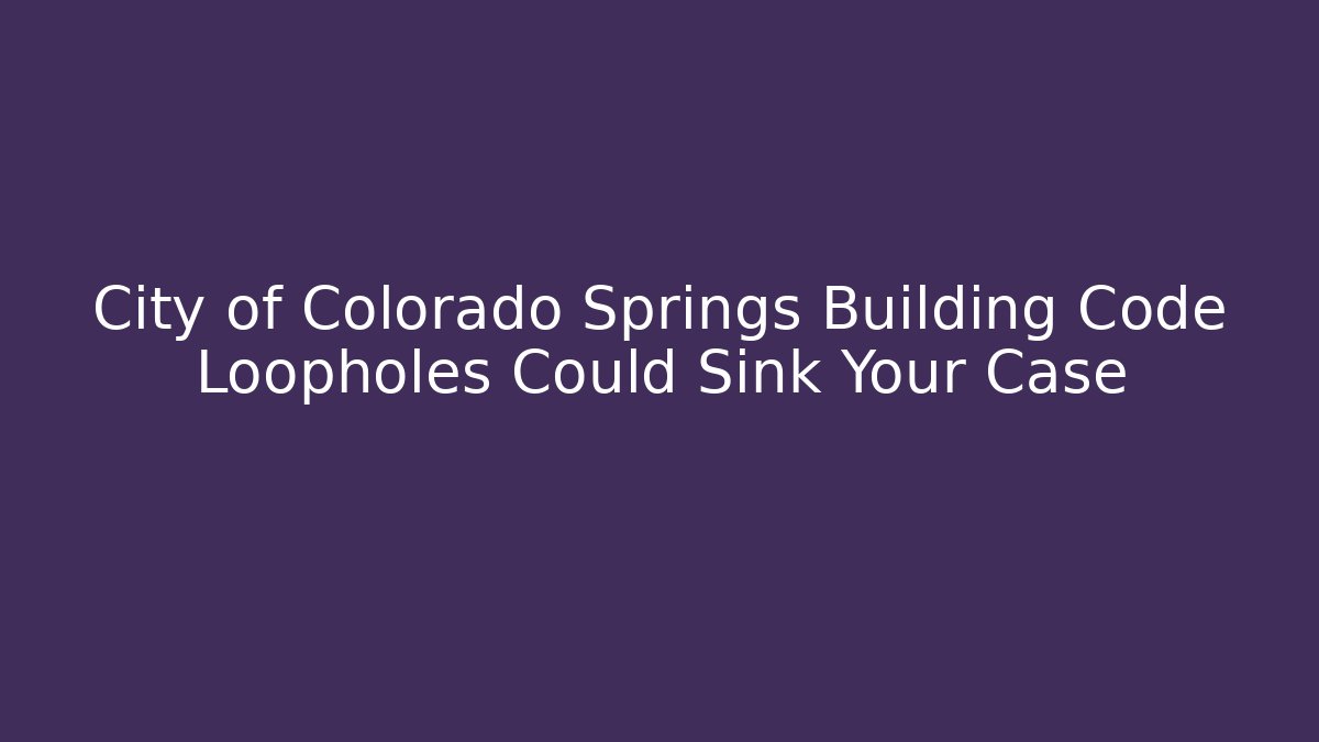 City of Colorado Springs Building Code Loopholes Could Sink Your Case