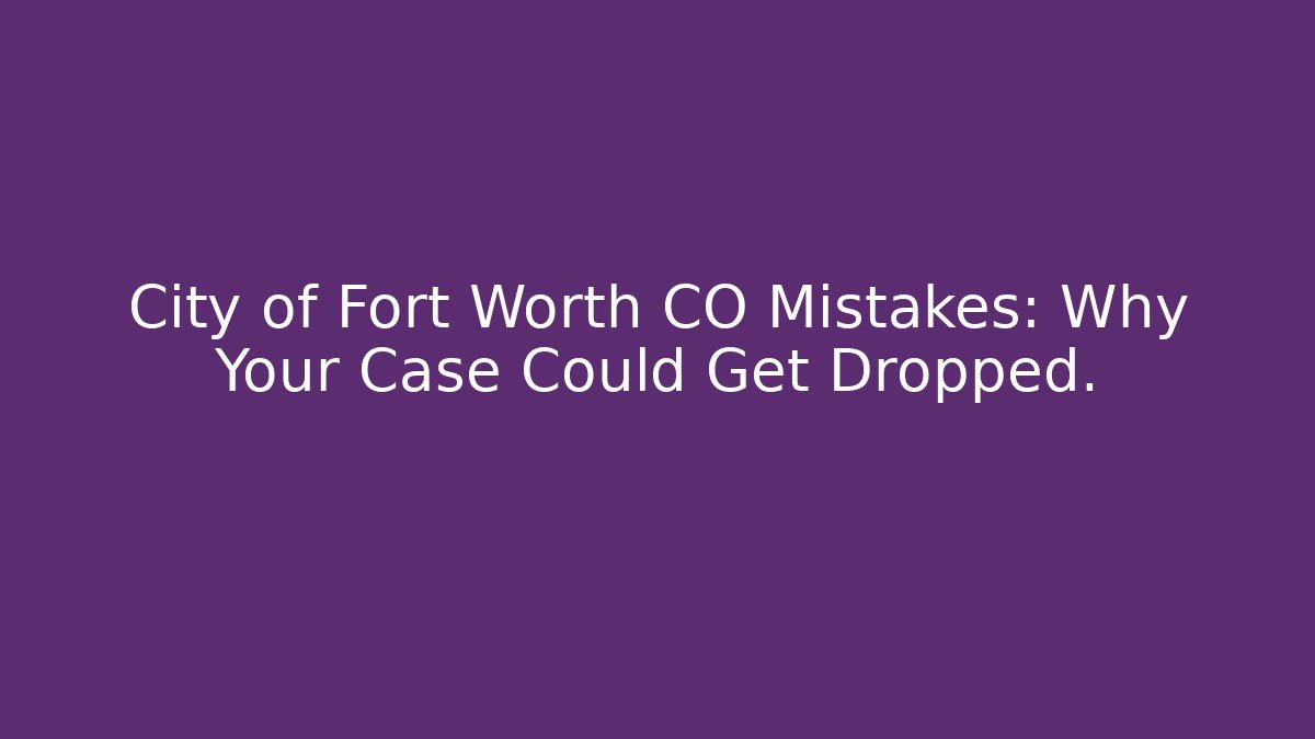 City of Fort Worth CO Mistakes: Why Your Case Could Get Dropped.