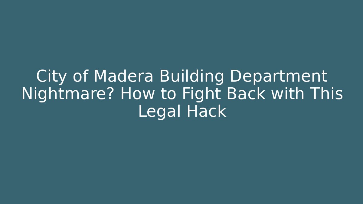 City of Madera Building Department Nightmare? How to Fight Back with This Legal Hack