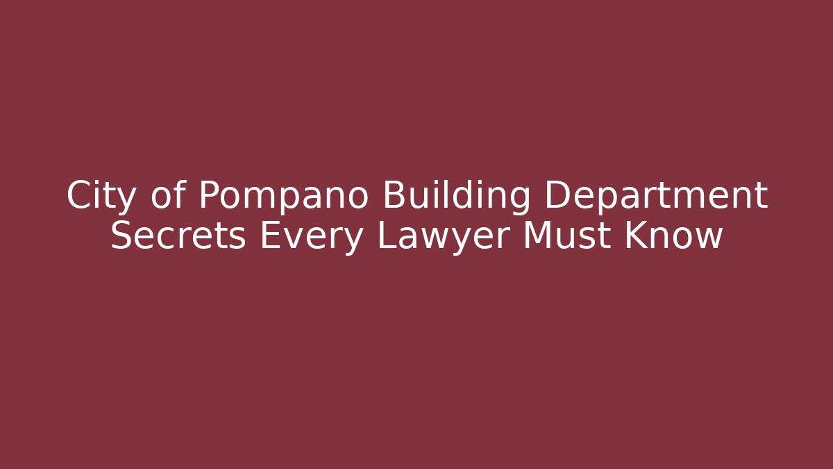 City of Pompano Building Department Secrets Every Lawyer Must Know
