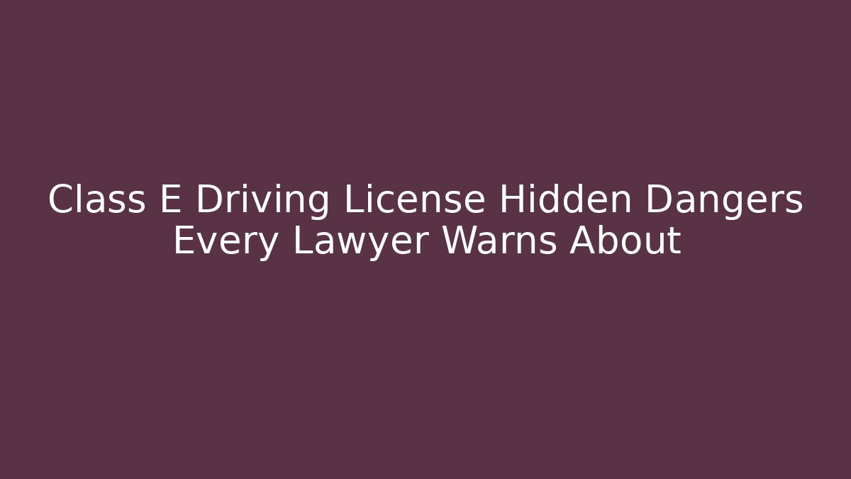 Class E Driving License Hidden Dangers Every Lawyer Warns About - Magmic