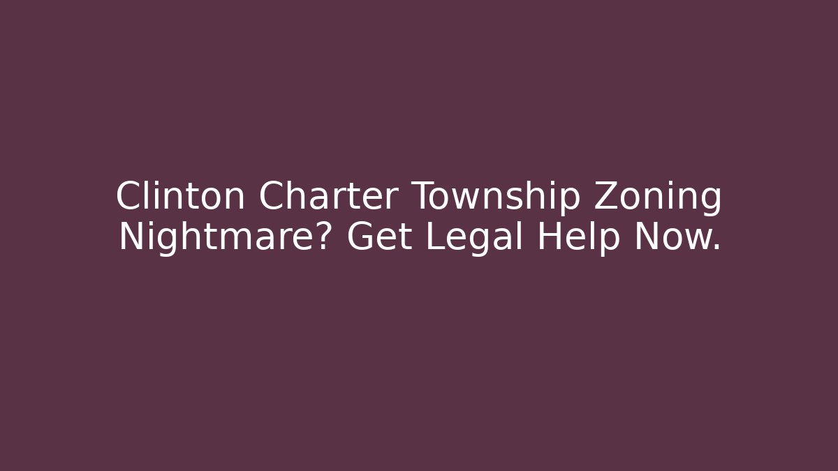 Clinton Charter Township Zoning Nightmare? Get Legal Help Now.