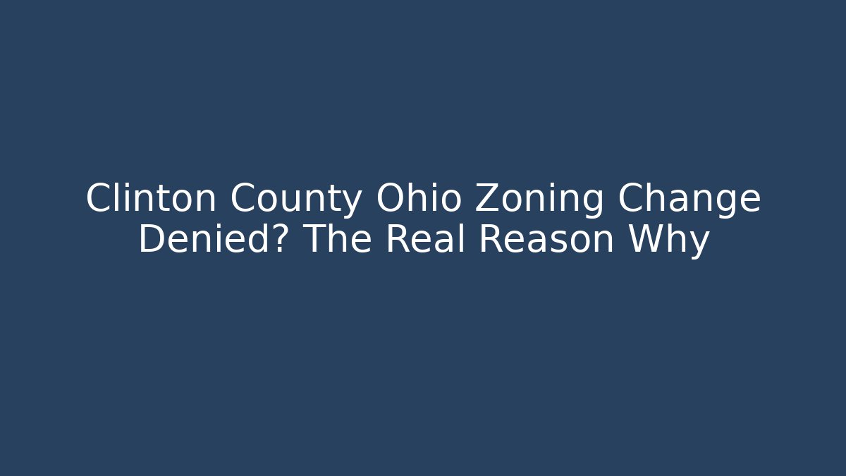 Clinton County Ohio Zoning Change Denied? The Real Reason Why